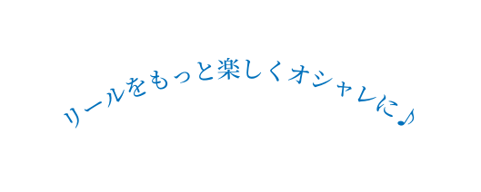 リールをもっと楽しくオシャレに