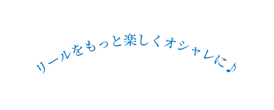 リールをもっと楽しくオシャレに